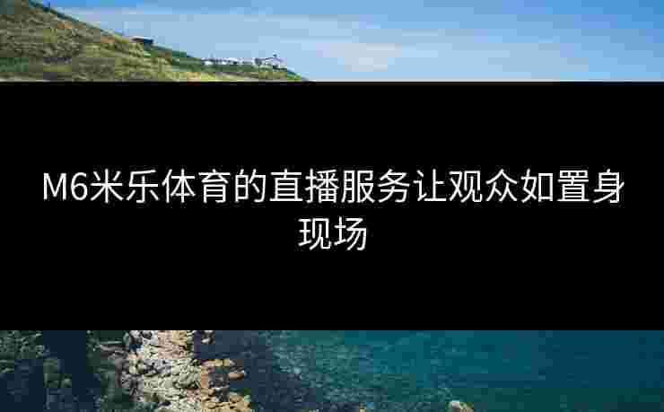 M6米乐体育的直播服务让观众如置身现场