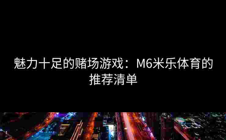 魅力十足的赌场游戏：M6米乐体育的推荐清单