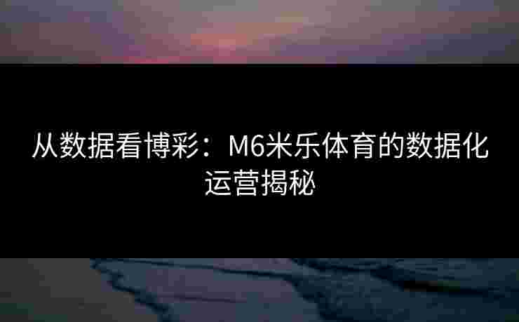 从数据看博彩：M6米乐体育的数据化运营揭秘