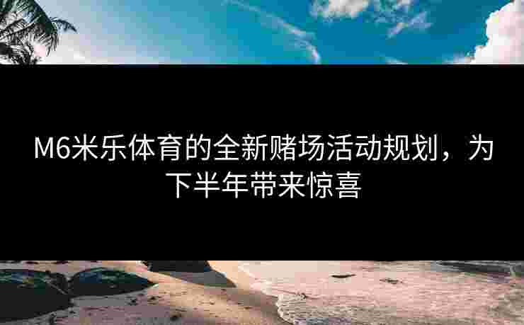 M6米乐体育的全新赌场活动规划，为下半年带来惊喜