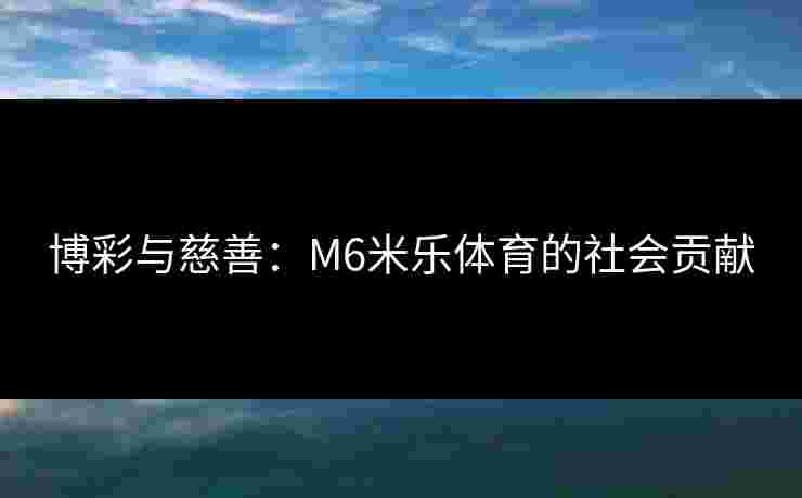 博彩与慈善：M6米乐体育的社会贡献