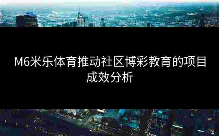 M6米乐体育推动社区博彩教育的项目成效分析