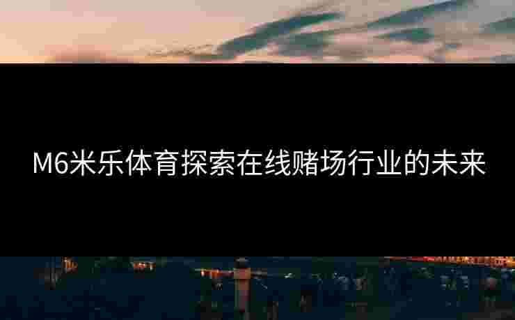 M6米乐体育探索在线赌场行业的未来