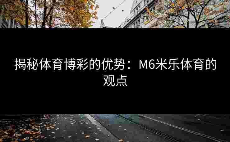 揭秘体育博彩的优势：M6米乐体育的观点