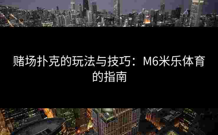 赌场扑克的玩法与技巧：M6米乐体育的指南
