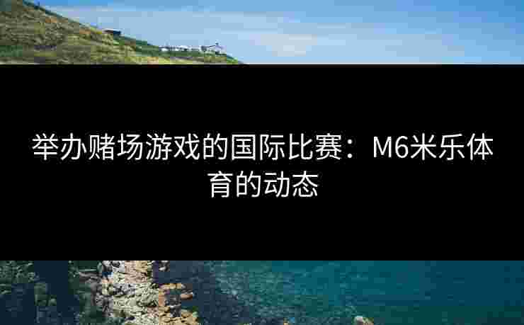 举办赌场游戏的国际比赛：M6米乐体育的动态