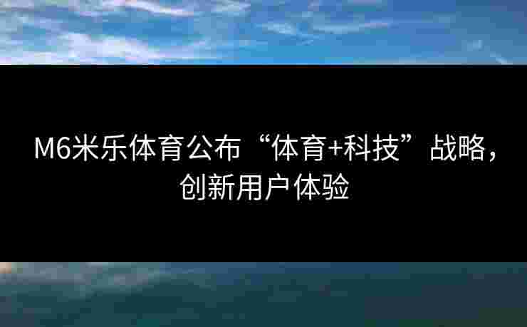 M6米乐体育公布“体育+科技”战略，创新用户体验