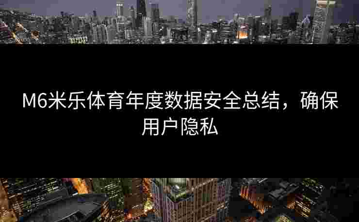 M6米乐体育年度数据安全总结，确保用户隐私