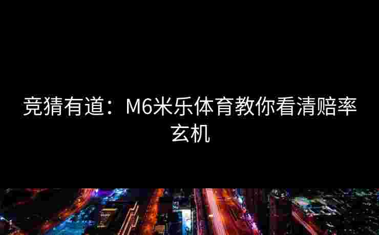 竞猜有道：M6米乐体育教你看清赔率玄机