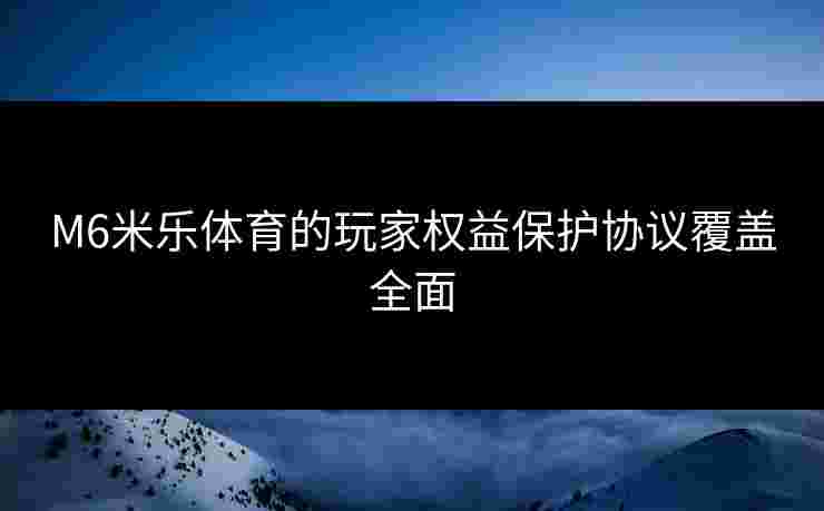 M6米乐体育的玩家权益保护协议覆盖全面