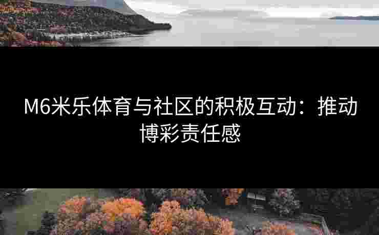 M6米乐体育与社区的积极互动：推动博彩责任感