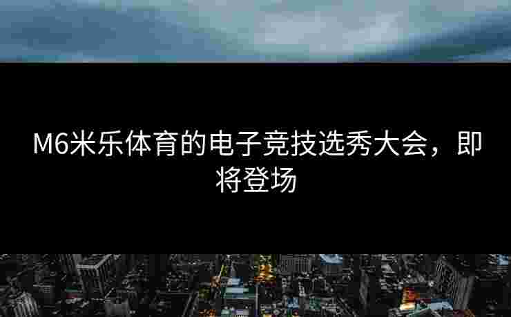 M6米乐体育的电子竞技选秀大会，即将登场