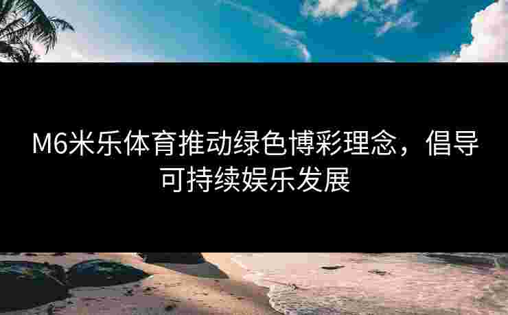 M6米乐体育推动绿色博彩理念，倡导可持续娱乐发展