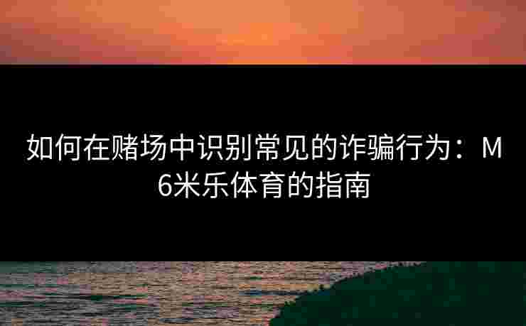 如何在赌场中识别常见的诈骗行为：M6米乐体育的指南