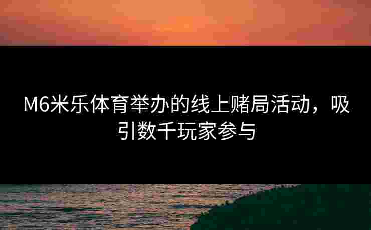 M6米乐体育举办的线上赌局活动，吸引数千玩家参与