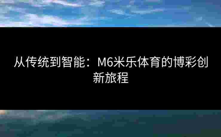 从传统到智能：M6米乐体育的博彩创新旅程