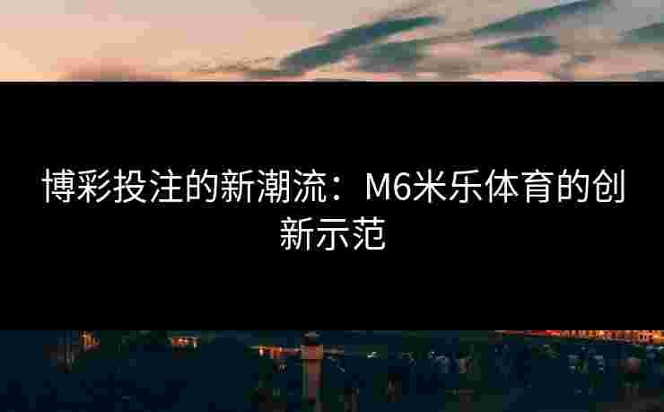 博彩投注的新潮流：M6米乐体育的创新示范