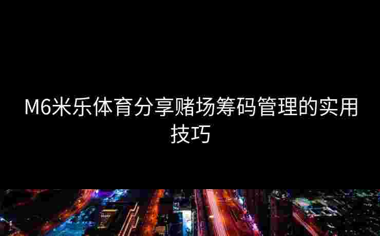 M6米乐体育分享赌场筹码管理的实用技巧