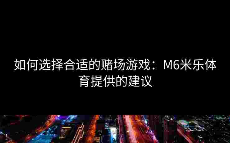 如何选择合适的赌场游戏：M6米乐体育提供的建议
