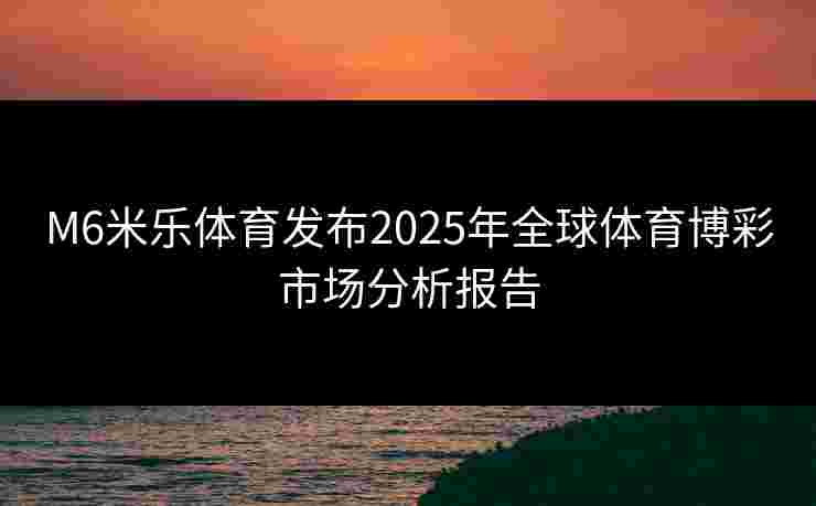 M6米乐体育发布2025年全球体育博彩市场分析报告