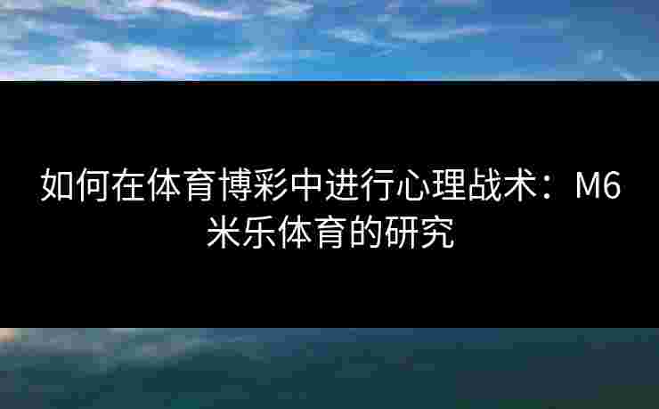 如何在体育博彩中进行心理战术：M6米乐体育的研究