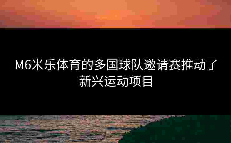 M6米乐体育的多国球队邀请赛推动了新兴运动项目