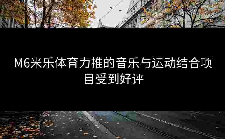 M6米乐体育力推的音乐与运动结合项目受到好评