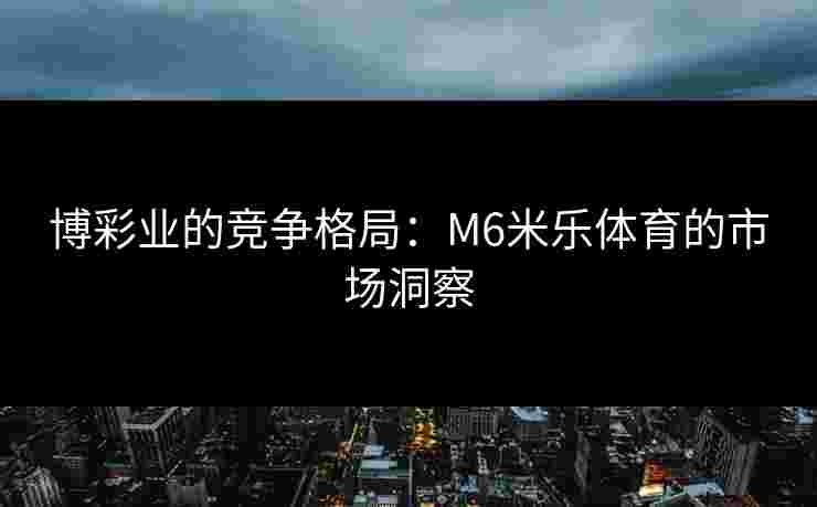 博彩业的竞争格局：M6米乐体育的市场洞察