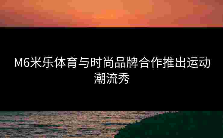 M6米乐体育与时尚品牌合作推出运动潮流秀