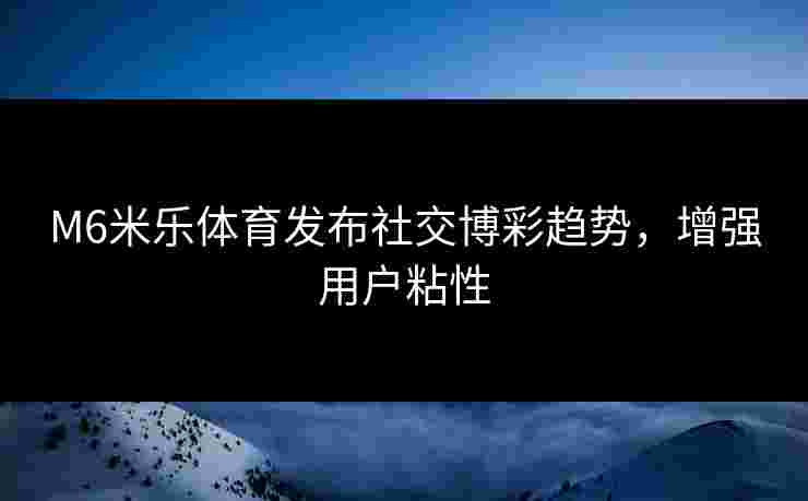 M6米乐体育发布社交博彩趋势，增强用户粘性