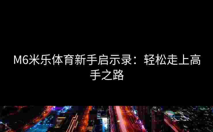 M6米乐体育新手启示录：轻松走上高手之路
