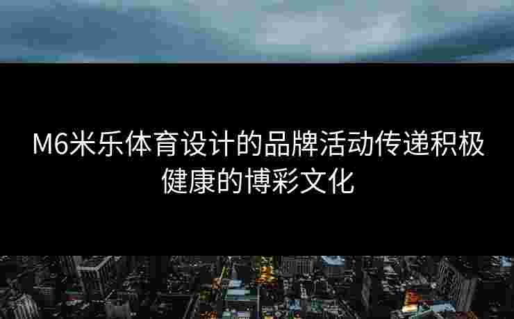 M6米乐体育设计的品牌活动传递积极健康的博彩文化