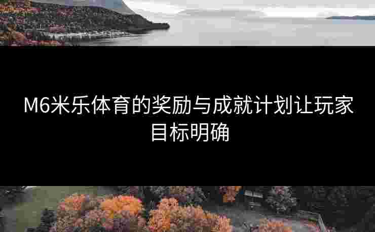 M6米乐体育的奖励与成就计划让玩家目标明确