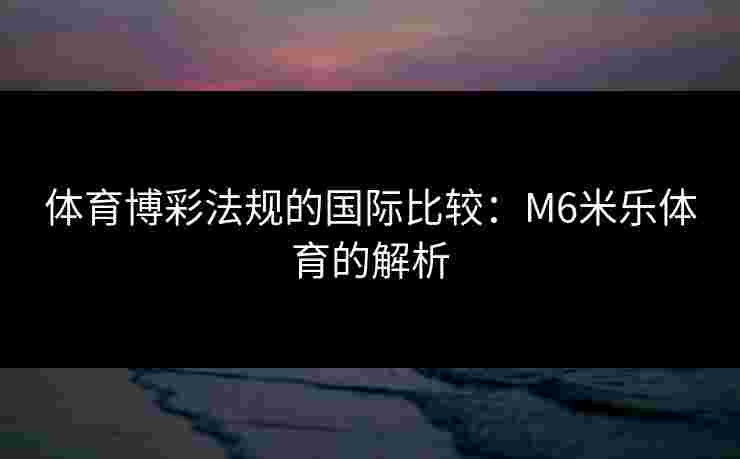 体育博彩法规的国际比较：M6米乐体育的解析