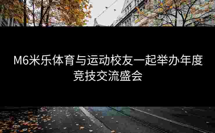 M6米乐体育与运动校友一起举办年度竞技交流盛会