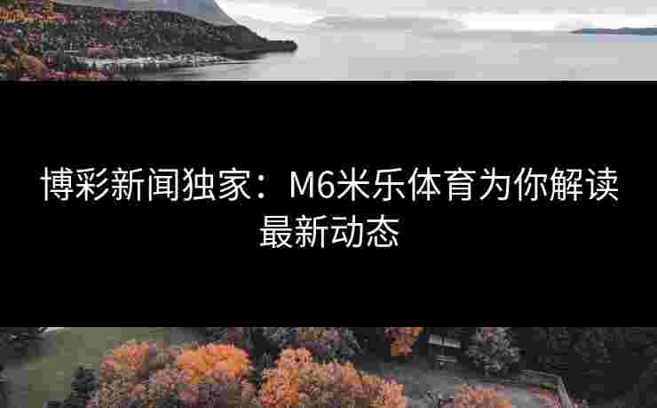 博彩新闻独家：M6米乐体育为你解读最新动态