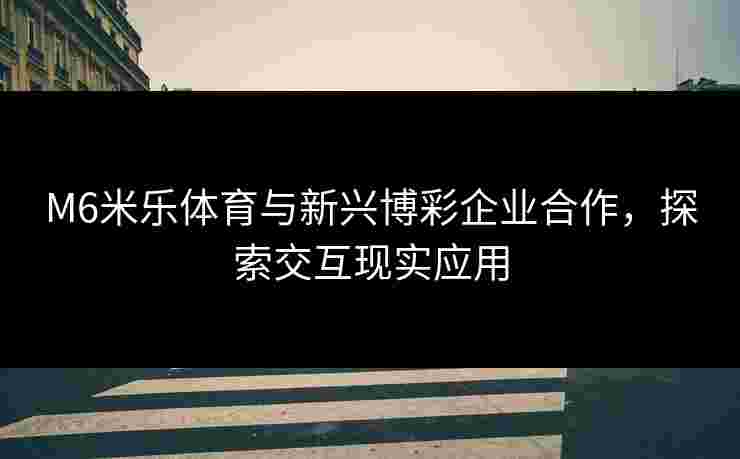 M6米乐体育与新兴博彩企业合作，探索交互现实应用