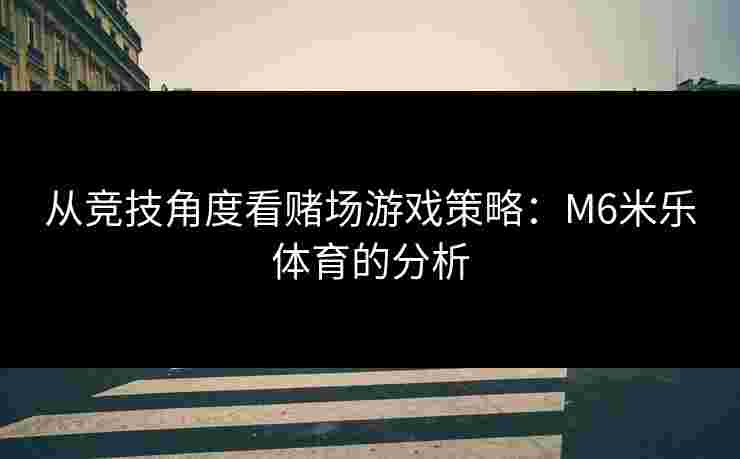 从竞技角度看赌场游戏策略：M6米乐体育的分析