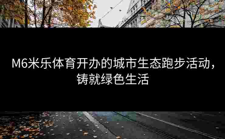 M6米乐体育开办的城市生态跑步活动，铸就绿色生活
