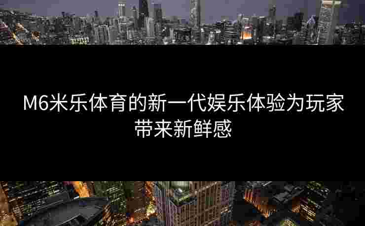 M6米乐体育的新一代娱乐体验为玩家带来新鲜感
