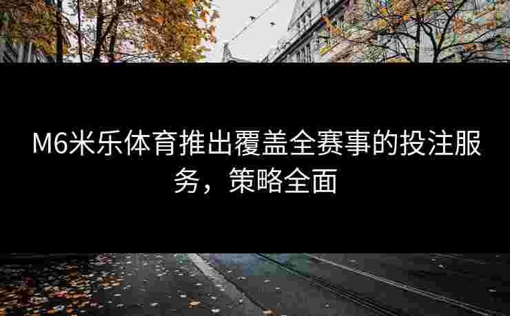 M6米乐体育推出覆盖全赛事的投注服务，策略全面