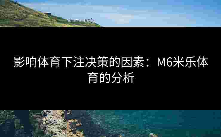 影响体育下注决策的因素：M6米乐体育的分析