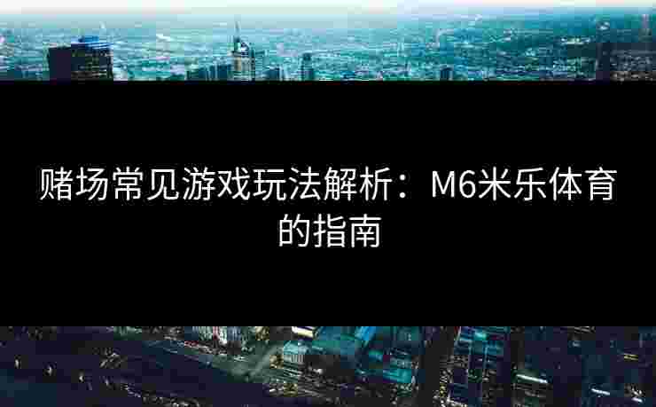 赌场常见游戏玩法解析：M6米乐体育的指南