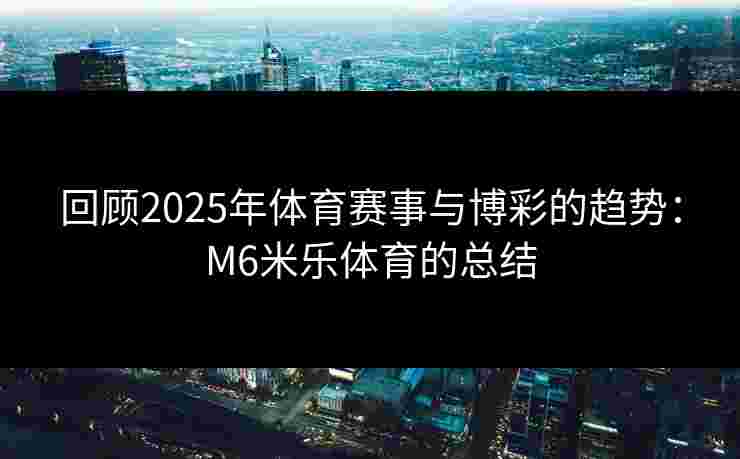 回顾2025年体育赛事与博彩的趋势：M6米乐体育的总结
