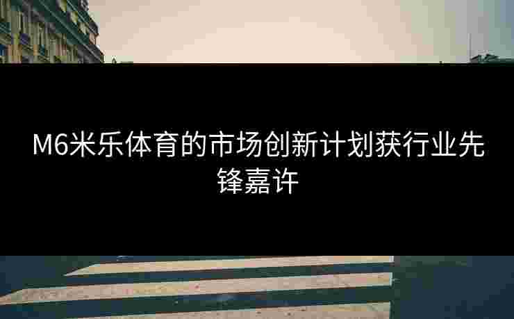 M6米乐体育的市场创新计划获行业先锋嘉许