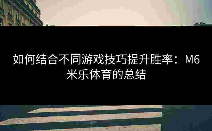 如何结合不同游戏技巧提升胜率：M6米乐体育的总结