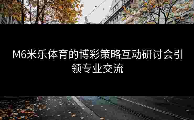 M6米乐体育的博彩策略互动研讨会引领专业交流