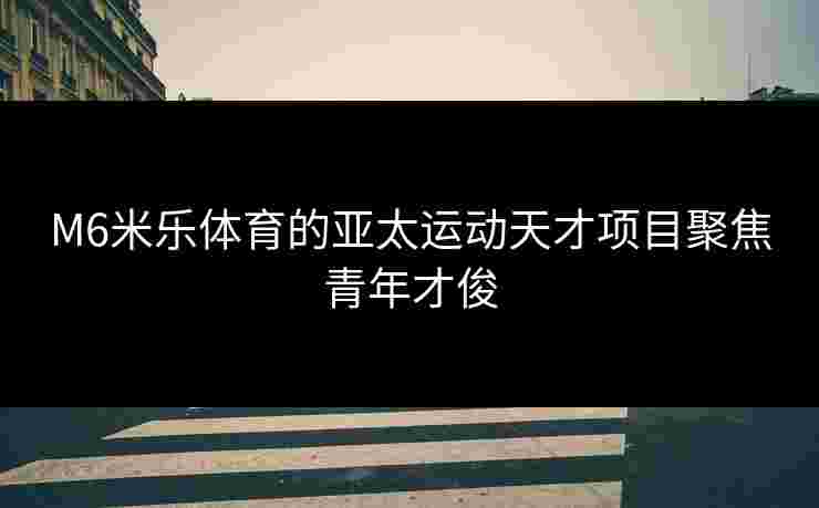 M6米乐体育的亚太运动天才项目聚焦青年才俊