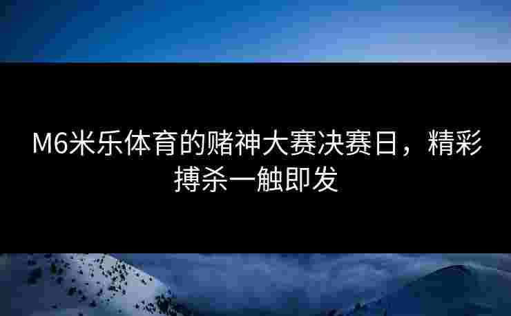 M6米乐体育的赌神大赛决赛日，精彩搏杀一触即发