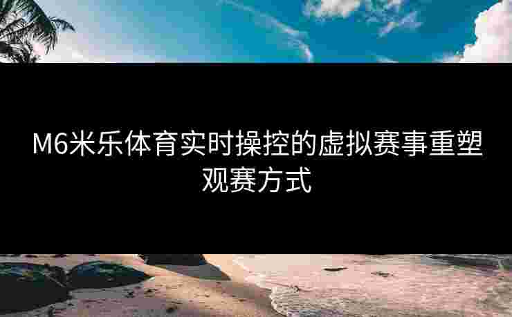 M6米乐体育实时操控的虚拟赛事重塑观赛方式